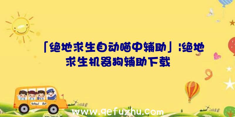 「绝地求生自动瞄中辅助」|绝地求生机器狗辅助下载
